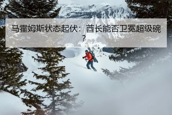 马霍姆斯状态起伏：酋长能否卫冕超级碗？