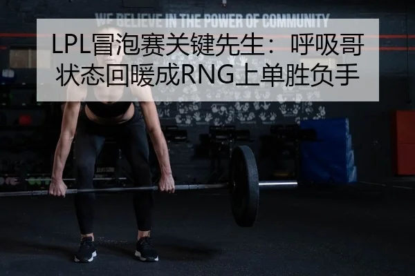 LPL冒泡赛关键先生：呼吸哥状态回暖成RNG上单胜负手